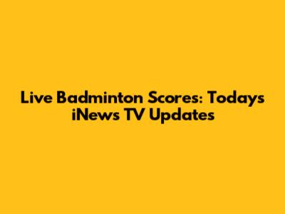 Live Badminton Scores: Today's iNews TV Updates