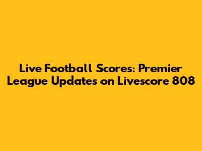 Live Football Scores: Premier League Updates on Livescore 808