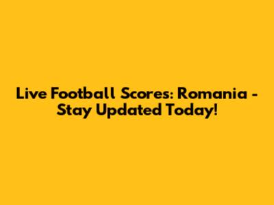 Live Football Scores: Romania - Stay Updated Today!