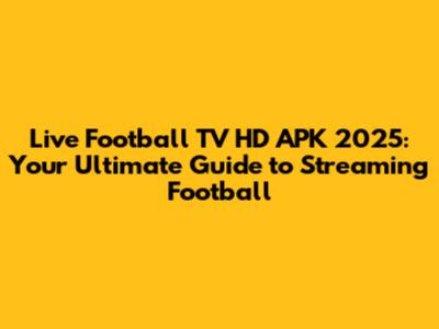 Live Football TV HD APK 2025: Your Ultimate Guide to Streaming Football