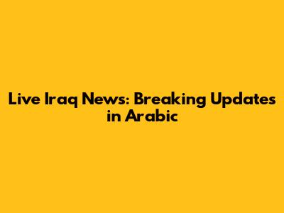 Live Iraq News: Breaking Updates in Arabic