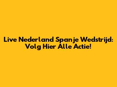 Live Nederland Spanje Wedstrijd: Volg Hier Alle Actie!