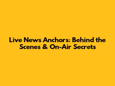 Live News Anchors: Behind the Scenes & On-Air Secrets
