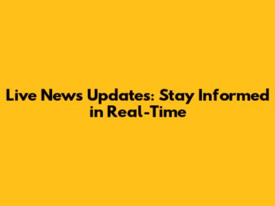 Live News Updates: Stay Informed in Real-Time
