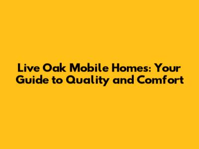 Live Oak Mobile Homes: Your Guide to Quality and Comfort