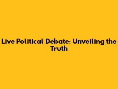 Live Political Debate: Unveiling the Truth