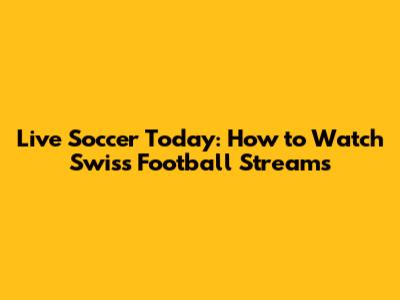 Live Soccer Today: How to Watch Swiss Football Streams