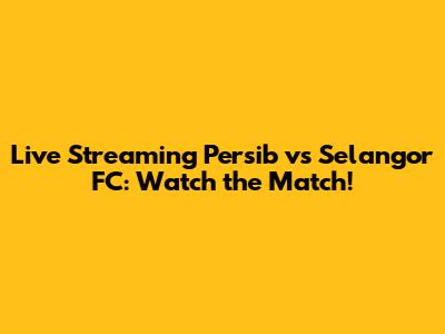 Live Streaming Persib vs Selangor FC: Watch the Match!