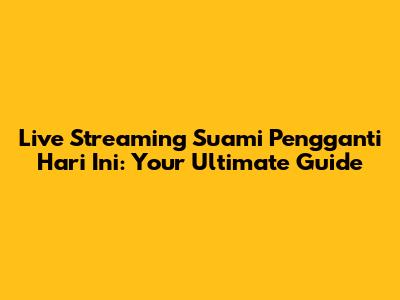 Live Streaming Suami Pengganti Hari Ini: Your Ultimate Guide