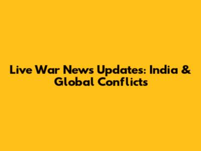 Live War News Updates: India & Global Conflicts