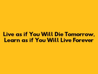 Live as if You Will Die Tomorrow, Learn as if You Will Live Forever