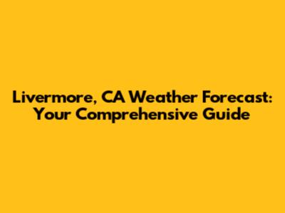 Livermore, CA Weather Forecast: Your Comprehensive Guide