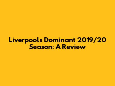 Liverpool's Dominant 2019/20 Season: A Review