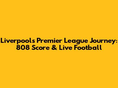 Liverpool's Premier League Journey: 808 Score & Live Football