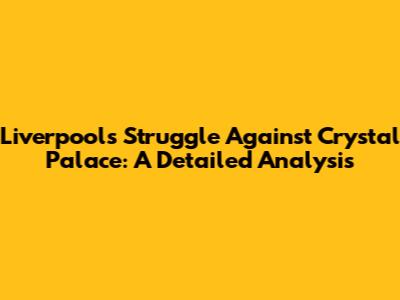 Liverpool's Struggle Against Crystal Palace: A Detailed Analysis