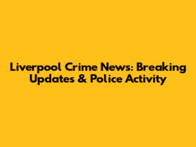 Liverpool Crime News: Breaking Updates & Police Activity