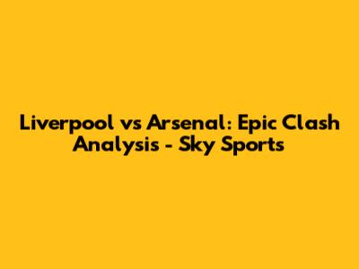 Liverpool vs Arsenal: Epic Clash Analysis - Sky Sports