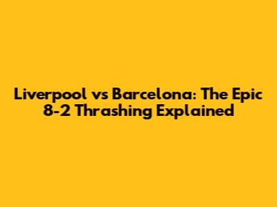 Liverpool vs Barcelona: The Epic 8-2 Thrashing Explained
