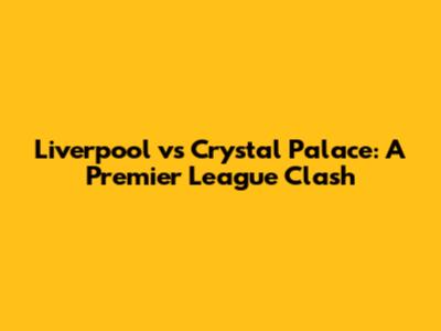 Liverpool vs Crystal Palace: A Premier League Clash