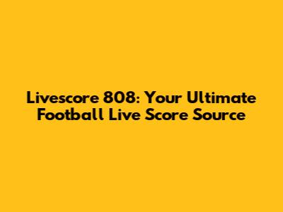 Livescore 808: Your Ultimate Football Live Score Source