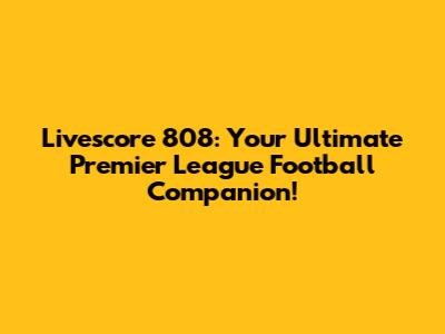 Livescore 808: Your Ultimate Premier League Football Companion!