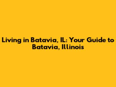 Living in Batavia, IL: Your Guide to Batavia, Illinois