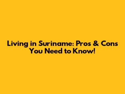 Living in Suriname: Pros & Cons You Need to Know!