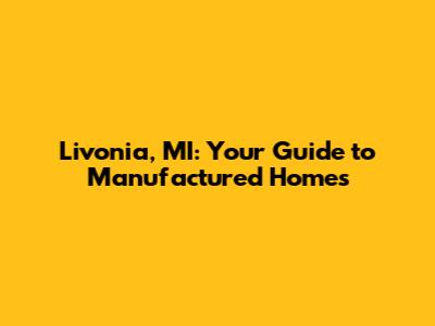 Livonia, MI: Your Guide to Manufactured Homes