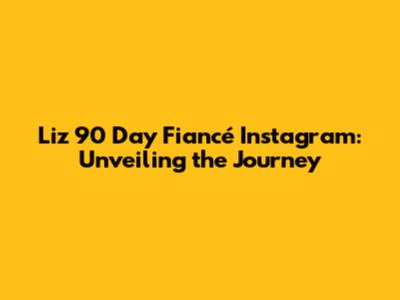 Liz 90 Day Fiancé Instagram: Unveiling the Journey
