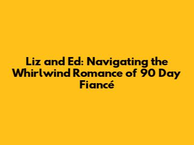 Liz and Ed: Navigating the Whirlwind Romance of 90 Day Fiancé