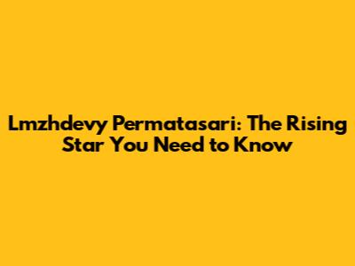 Lmzhdevy Permatasari: The Rising Star You Need to Know
