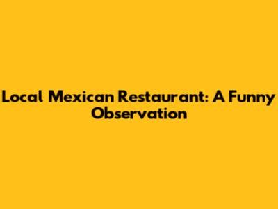 Local Mexican Restaurant: A Funny Observation