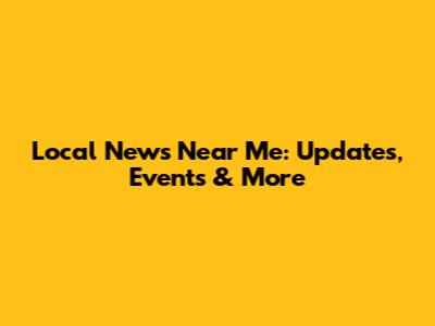 Local News Near Me: Updates, Events & More