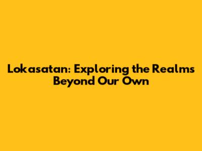 Lokasatan: Exploring the Realms Beyond Our Own