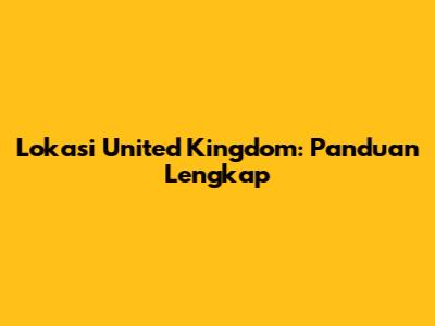 Lokasi United Kingdom: Panduan Lengkap