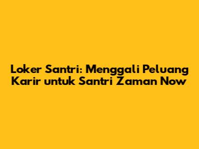 Loker Santri: Menggali Peluang Karir untuk Santri Zaman Now