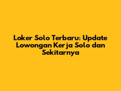 Loker Solo Terbaru: Update Lowongan Kerja Solo dan Sekitarnya