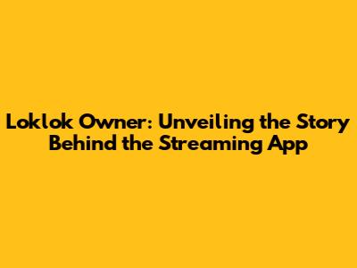 Loklok Owner: Unveiling the Story Behind the Streaming App