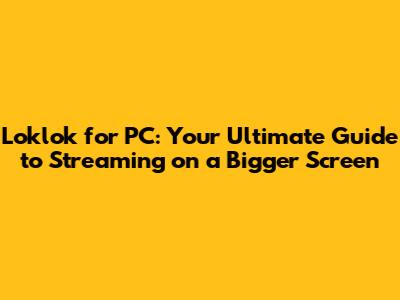 Loklok for PC: Your Ultimate Guide to Streaming on a Bigger Screen