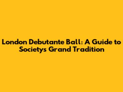 London Debutante Ball: A Guide to Society's Grand Tradition