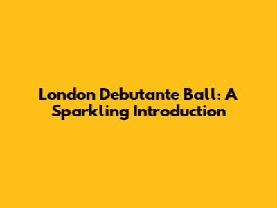 London Debutante Ball: A Sparkling Introduction