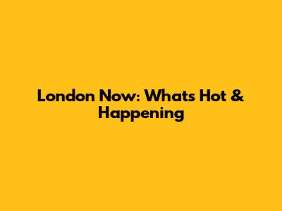 London Now: What's Hot & Happening