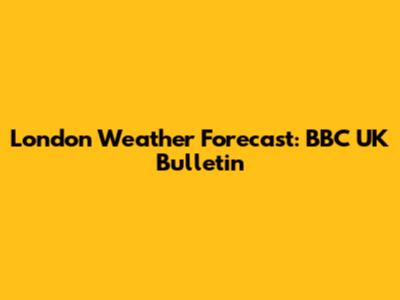 London Weather Forecast: BBC UK Bulletin
