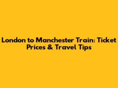 London to Manchester Train: Ticket Prices & Travel Tips