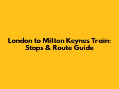 London to Milton Keynes Train: Stops & Route Guide