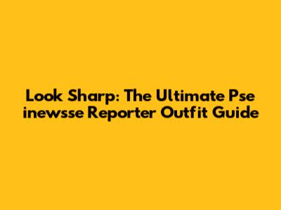 Look Sharp: The Ultimate Pse inewsse Reporter Outfit Guide