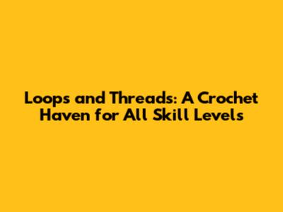 Loops and Threads: A Crochet Haven for All Skill Levels