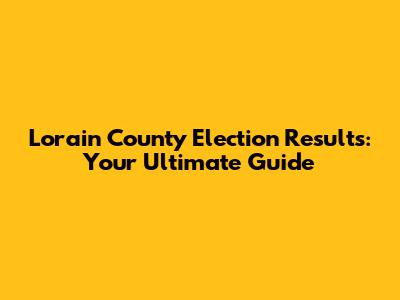 Lorain County Election Results: Your Ultimate Guide