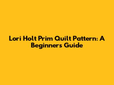 Lori Holt Prim Quilt Pattern: A Beginner's Guide