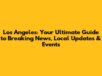 Los Angeles: Your Ultimate Guide to Breaking News, Local Updates & Events